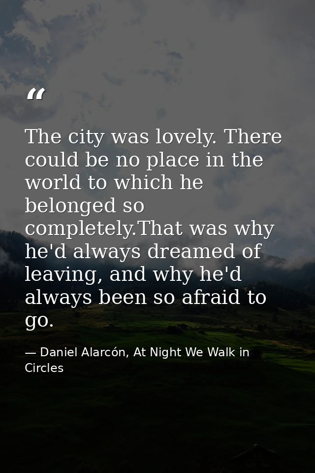 The city was lovely. There could be no place in the world to which he belonged so completely.That was why he'd always dr — Daniel Alarcón, At Night We Walk in Circles