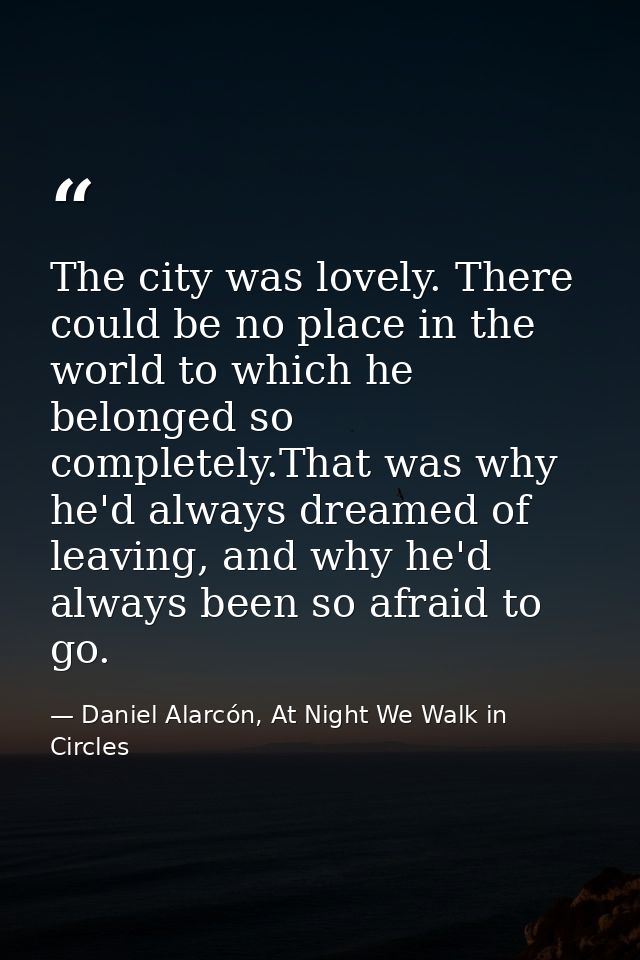 The city was lovely. There could be no place in the world to which he belonged so completely.That was why he'd always dr — Daniel Alarcón, At Night We Walk in Circles