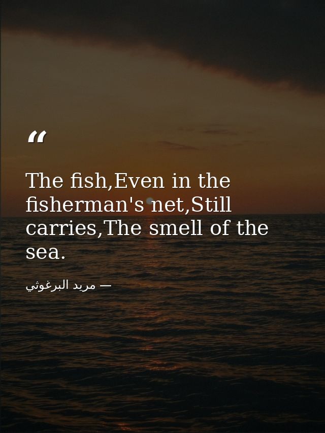 The fish,Even in the fisherman's net,Still carries,The smell of the sea. — مريد البرغوثي