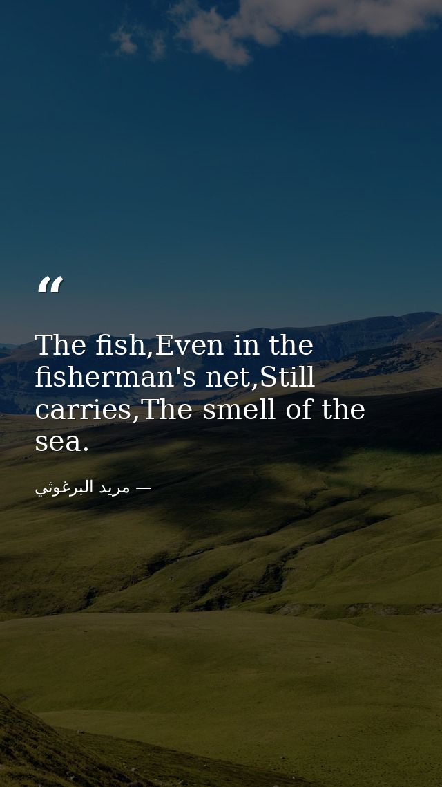The fish,Even in the fisherman's net,Still carries,The smell of the sea. — مريد البرغوثي
