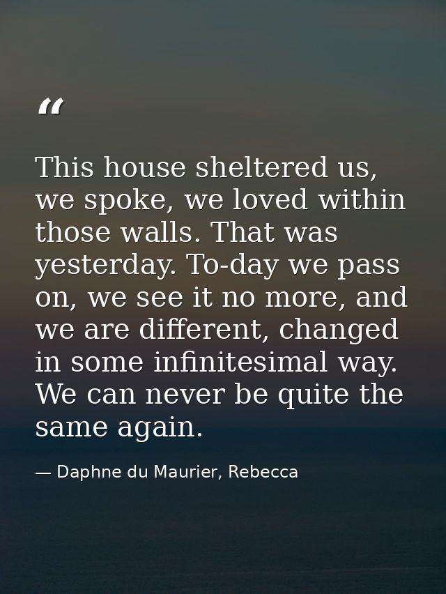 This house sheltered us, we spoke, we loved within those walls. That was yesterday. To-day we pass on, we see it no more — Daphne du Maurier, Rebecca