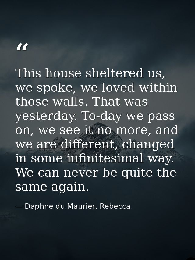 This house sheltered us, we spoke, we loved within those walls. That was yesterday. To-day we pass on, we see it no more — Daphne du Maurier, Rebecca