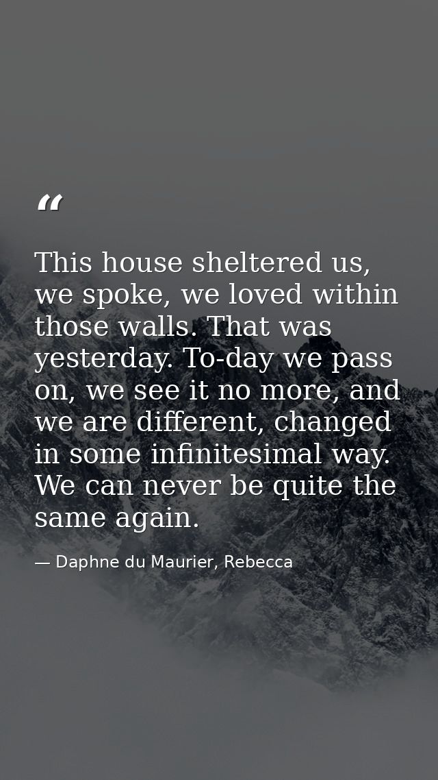 This house sheltered us, we spoke, we loved within those walls. That was yesterday. To-day we pass on, we see it no more — Daphne du Maurier, Rebecca