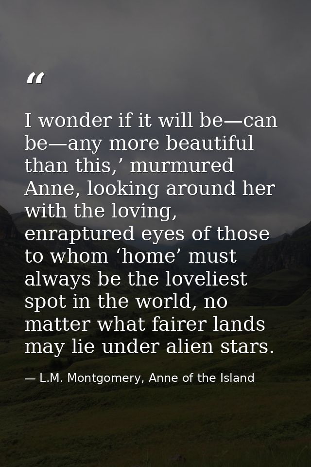 I wonder if it will be—can be—any more beautiful than this,’ murmured Anne, looking around her with the loving, enraptur — L.M. Montgomery, Anne of the Island