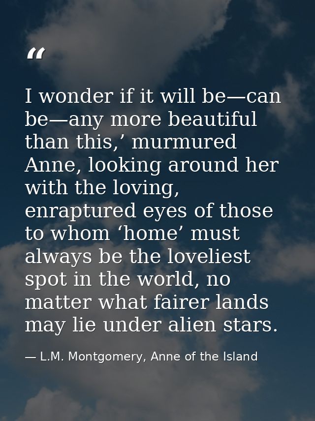 I wonder if it will be—can be—any more beautiful than this,’ murmured Anne, looking around her with the loving, enraptur — L.M. Montgomery, Anne of the Island