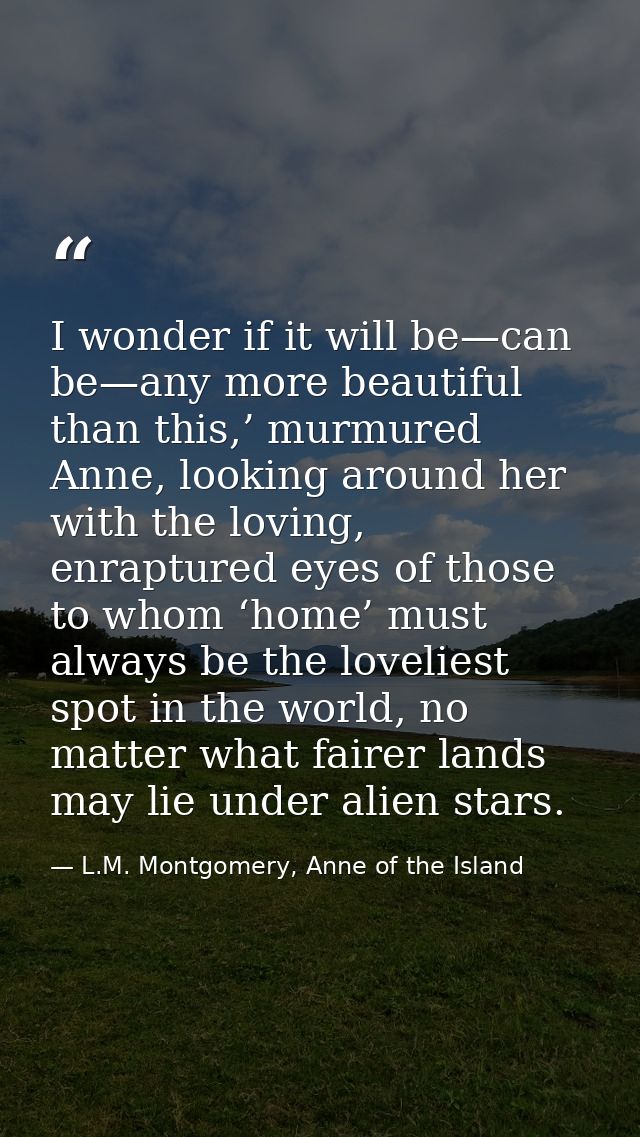 I wonder if it will be—can be—any more beautiful than this,’ murmured Anne, looking around her with the loving, enraptur — L.M. Montgomery, Anne of the Island
