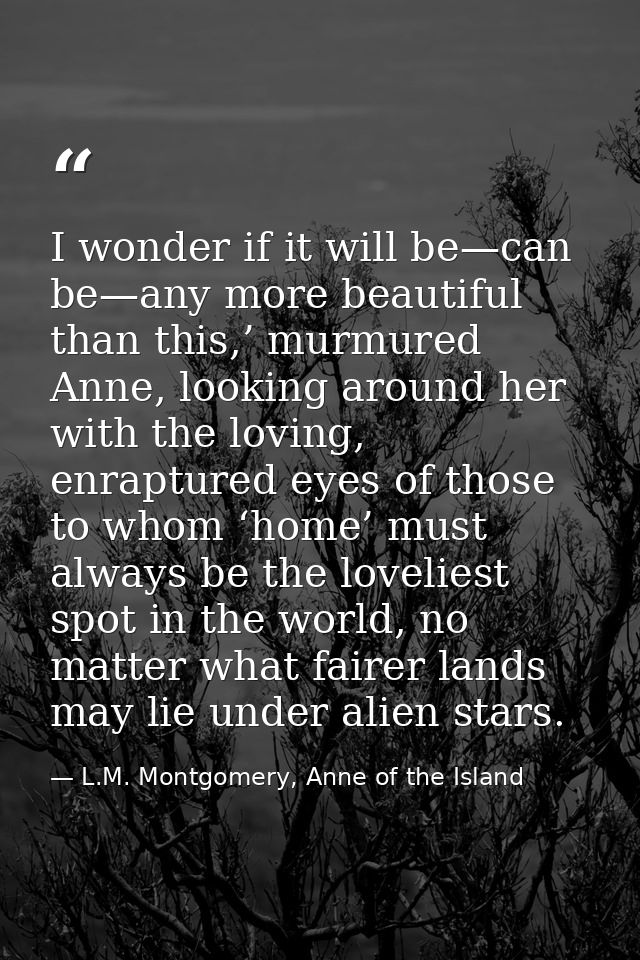 I wonder if it will be—can be—any more beautiful than this,’ murmured Anne, looking around her with the loving, enraptur — L.M. Montgomery, Anne of the Island