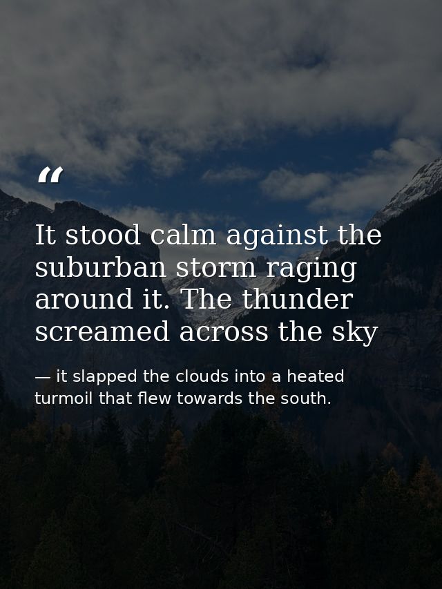 It stood calm against the suburban storm raging around it. The thunder screamed across the sky — it slapped the clouds into a heated turmoil that flew towards the south.
