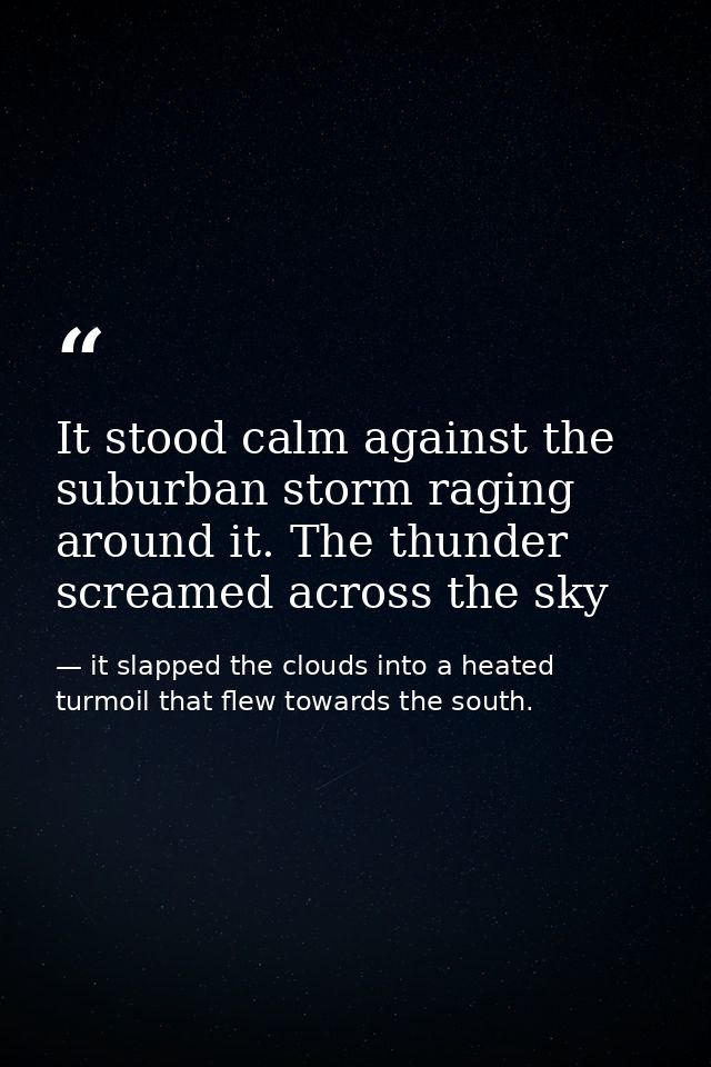 It stood calm against the suburban storm raging around it. The thunder screamed across the sky — it slapped the clouds into a heated turmoil that flew towards the south.