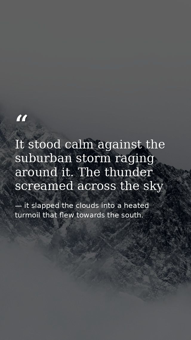 It stood calm against the suburban storm raging around it. The thunder screamed across the sky — it slapped the clouds into a heated turmoil that flew towards the south.