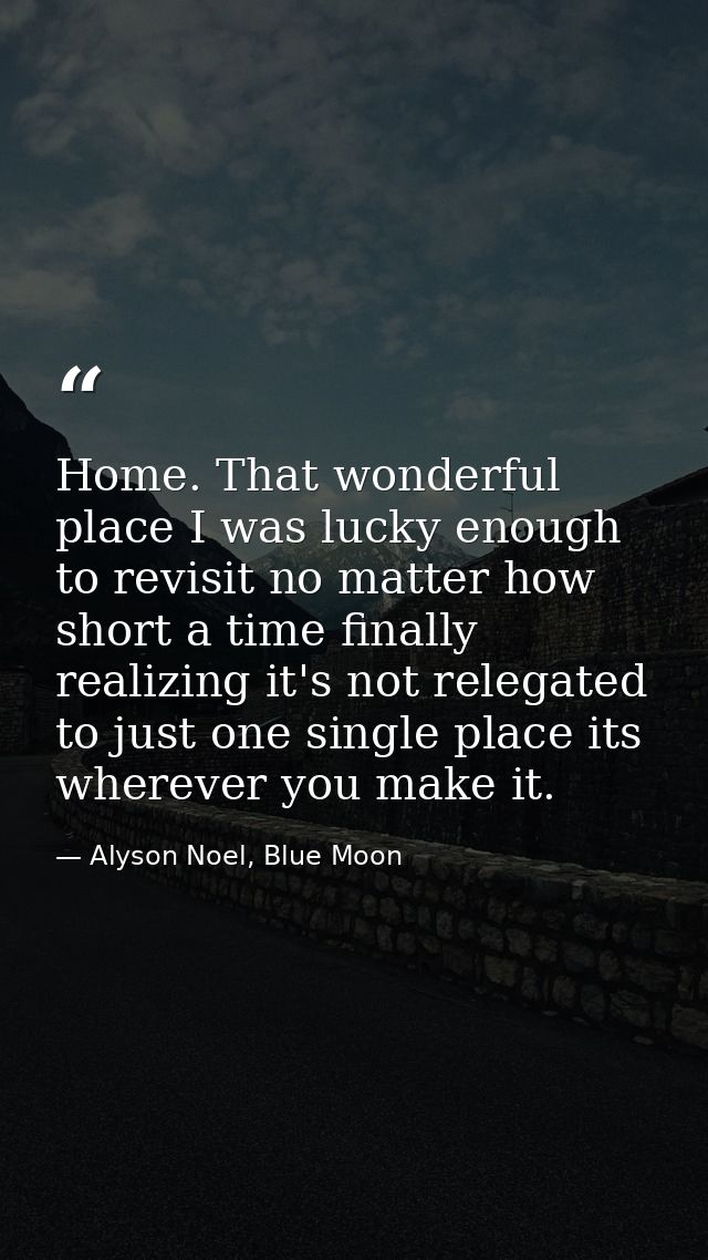 Home. That wonderful place I was lucky enough to revisit no matter how short a time finally realizing it's not relegated — Alyson Noel, Blue Moon