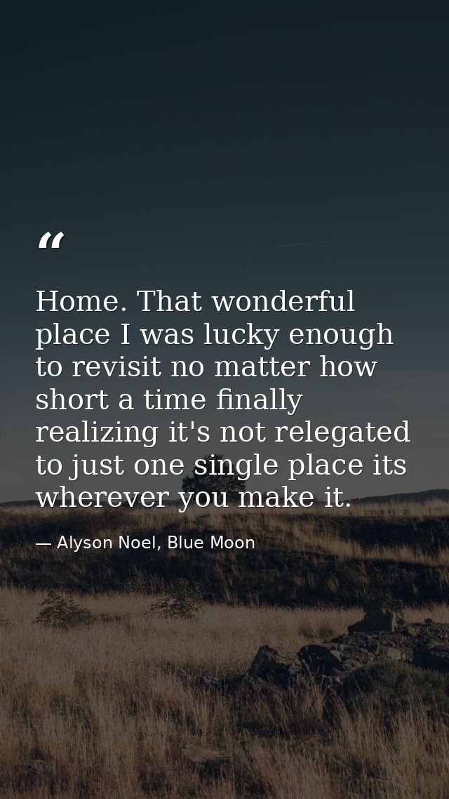 Home. That wonderful place I was lucky enough to revisit no matter how short a time finally realizing it's not relegated — Alyson Noel, Blue Moon