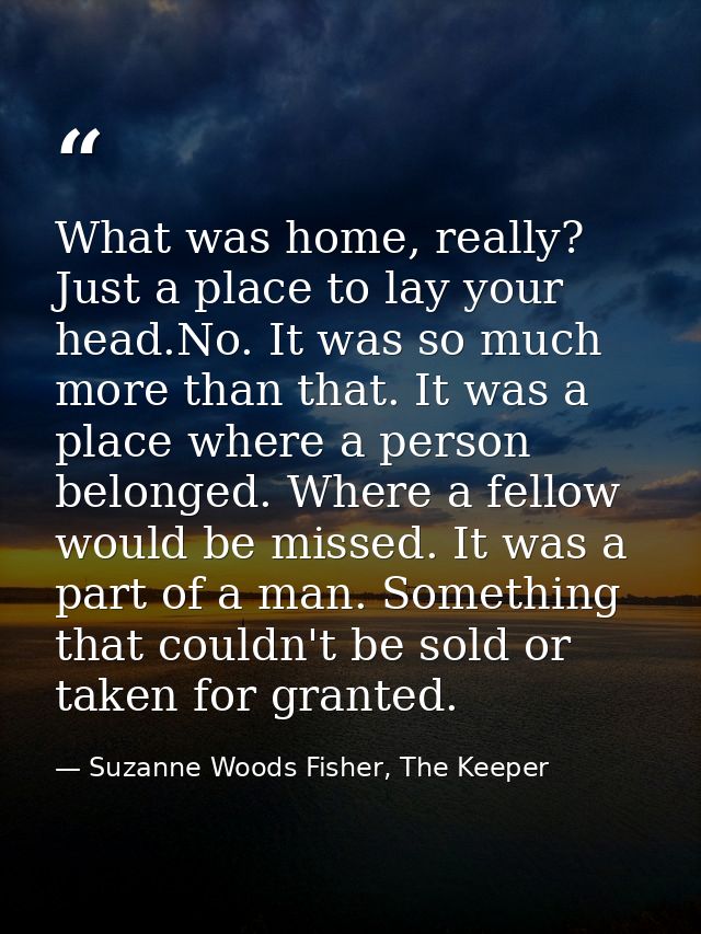 What was home, really? Just a place to lay your head.No. It was so much more than that. It was a place where a person be — Suzanne Woods Fisher, The Keeper
