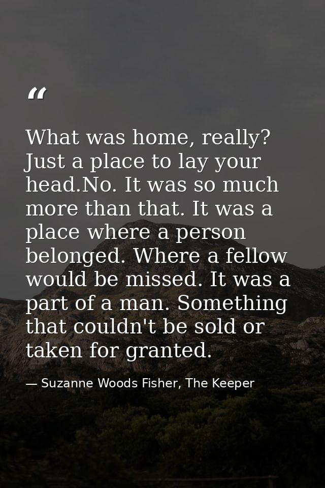 What was home, really? Just a place to lay your head.No. It was so much more than that. It was a place where a person be — Suzanne Woods Fisher, The Keeper