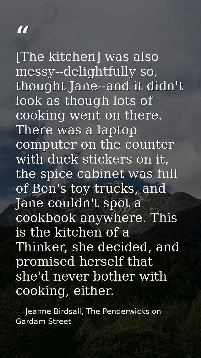 [The kitchen] was also messy--delightfully so, thought Jane--and it didn't look as though lots of cooking went on there. — Jeanne Birdsall, The Penderwicks on Gardam Street