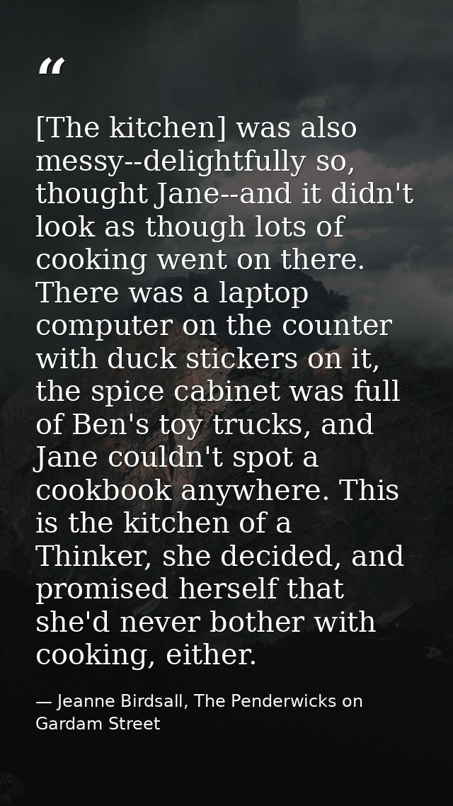 [The kitchen] was also messy--delightfully so, thought Jane--and it didn't look as though lots of cooking went on there. — Jeanne Birdsall, The Penderwicks on Gardam Street