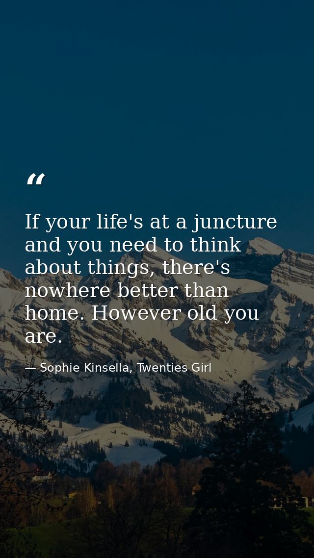 If your life's at a juncture and you need to think about things, there's nowhere better than home. However old you are. — Sophie Kinsella, Twenties Girl