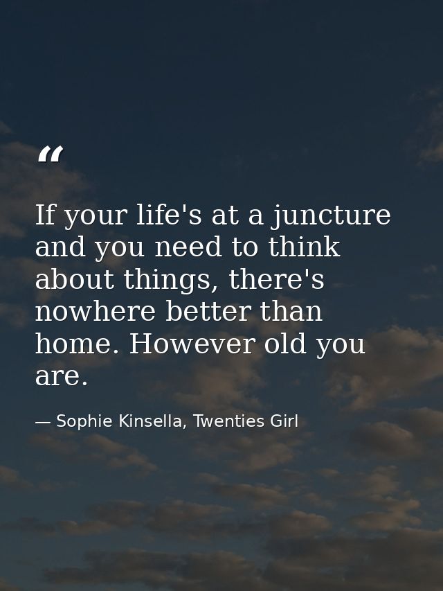 If your life's at a juncture and you need to think about things, there's nowhere better than home. However old you are. — Sophie Kinsella, Twenties Girl