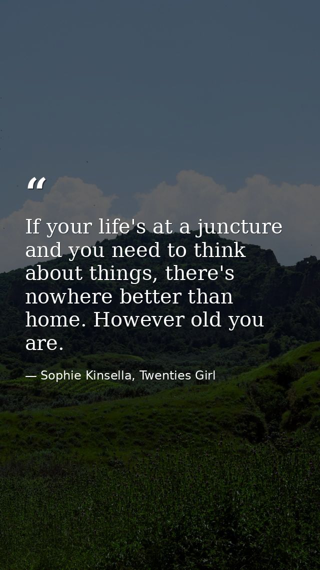 If your life's at a juncture and you need to think about things, there's nowhere better than home. However old you are. — Sophie Kinsella, Twenties Girl