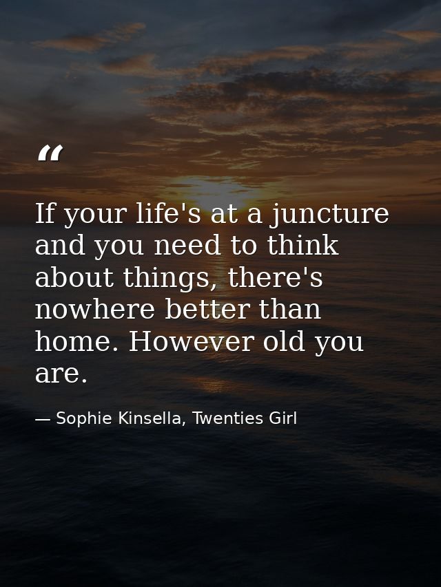 If your life's at a juncture and you need to think about things, there's nowhere better than home. However old you are. — Sophie Kinsella, Twenties Girl