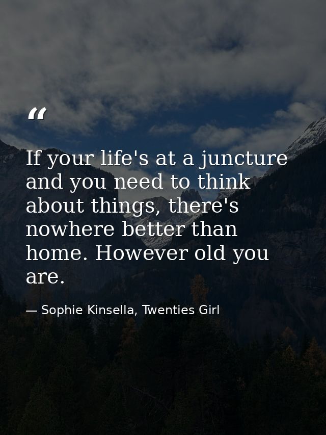 If your life's at a juncture and you need to think about things, there's nowhere better than home. However old you are. — Sophie Kinsella, Twenties Girl