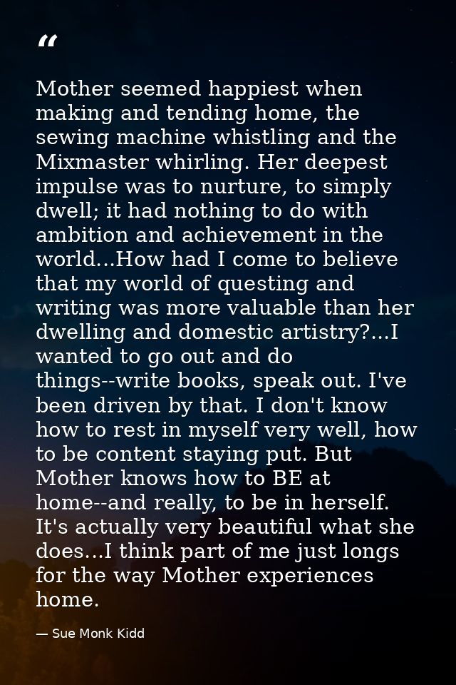 Mother seemed happiest when making and tending home, the sewing machine whistling and the Mixmaster whirling. Her deepes — Sue Monk Kidd
