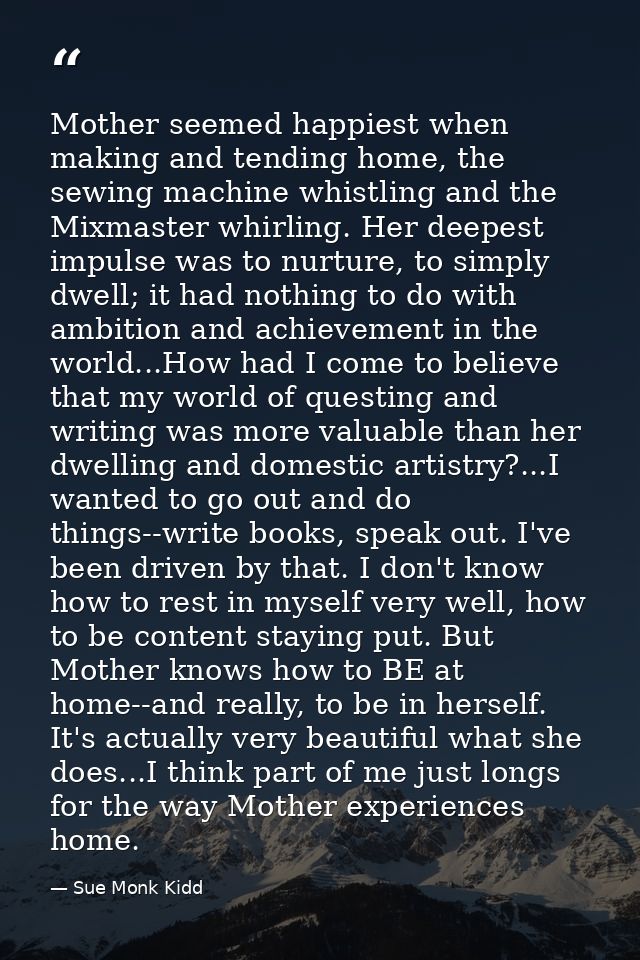 Mother seemed happiest when making and tending home, the sewing machine whistling and the Mixmaster whirling. Her deepes — Sue Monk Kidd