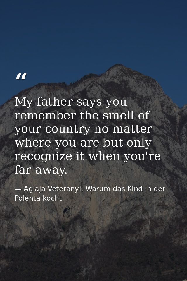 My father says you remember the smell of your country no matter where you are but only recognize it when you're far away — Aglaja Veteranyi, Warum das Kind in der Polenta kocht