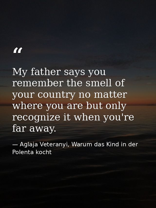 My father says you remember the smell of your country no matter where you are but only recognize it when you're far away — Aglaja Veteranyi, Warum das Kind in der Polenta kocht