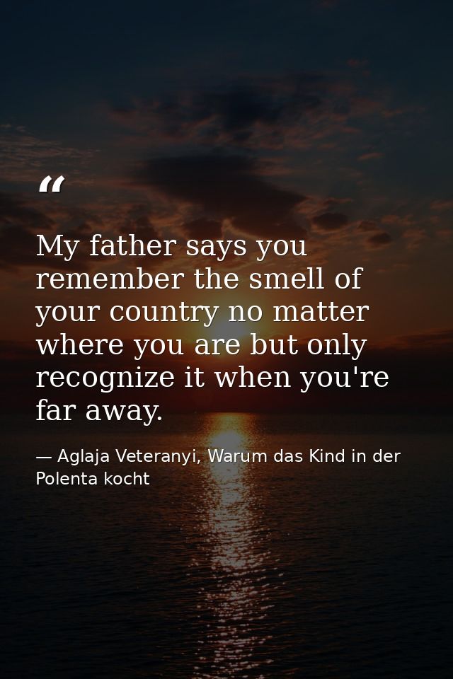 My father says you remember the smell of your country no matter where you are but only recognize it when you're far away — Aglaja Veteranyi, Warum das Kind in der Polenta kocht