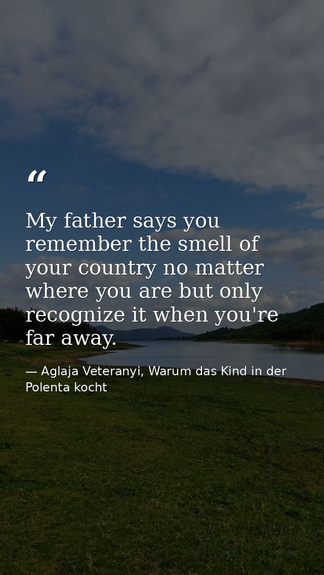 My father says you remember the smell of your country no matter where you are but only recognize it when you're far away — Aglaja Veteranyi, Warum das Kind in der Polenta kocht