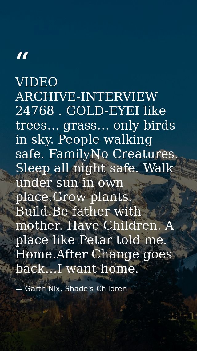 VIDEO ARCHIVE-INTERVIEW 24768 . GOLD-EYEI like trees… grass… only birds in sky. People walking safe. FamilyNo Creatures. — Garth Nix, Shade's Children