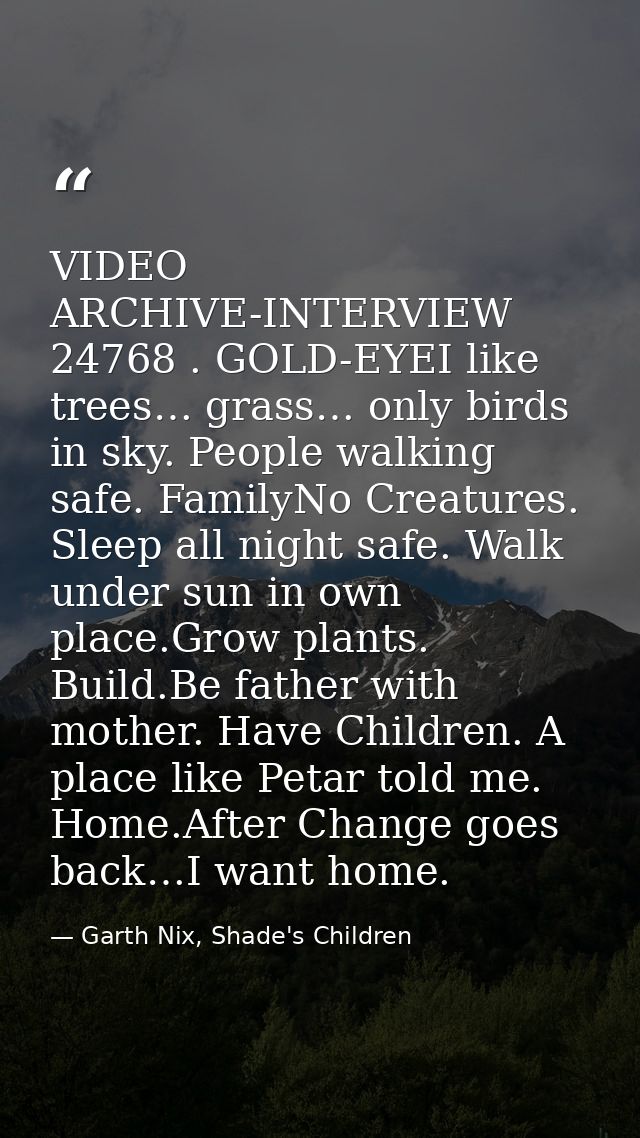 VIDEO ARCHIVE-INTERVIEW 24768 . GOLD-EYEI like trees… grass… only birds in sky. People walking safe. FamilyNo Creatures. — Garth Nix, Shade's Children