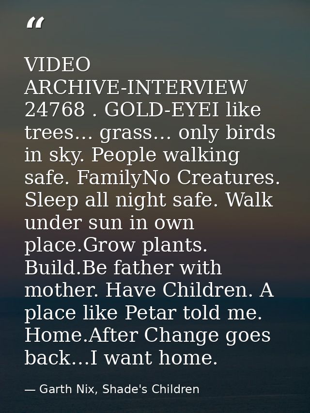 VIDEO ARCHIVE-INTERVIEW 24768 . GOLD-EYEI like trees… grass… only birds in sky. People walking safe. FamilyNo Creatures. — Garth Nix, Shade's Children