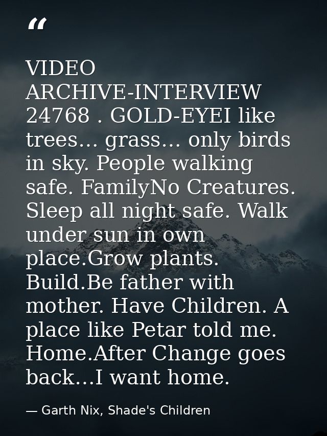 VIDEO ARCHIVE-INTERVIEW 24768 . GOLD-EYEI like trees… grass… only birds in sky. People walking safe. FamilyNo Creatures. — Garth Nix, Shade's Children