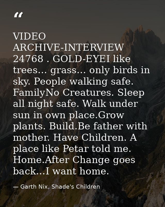 VIDEO ARCHIVE-INTERVIEW 24768 . GOLD-EYEI like trees… grass… only birds in sky. People walking safe. FamilyNo Creatures. — Garth Nix, Shade's Children