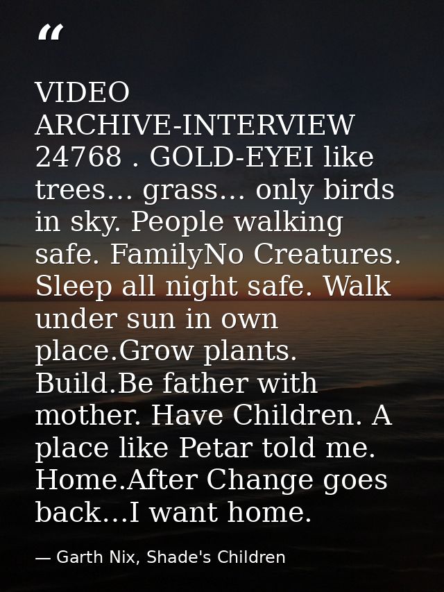 VIDEO ARCHIVE-INTERVIEW 24768 . GOLD-EYEI like trees… grass… only birds in sky. People walking safe. FamilyNo Creatures. — Garth Nix, Shade's Children