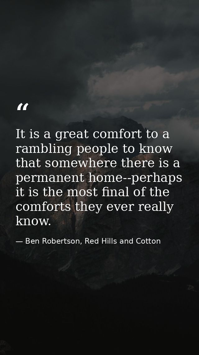 It is a great comfort to a rambling people to know that somewhere there is a permanent home--perhaps it is the most fina — Ben Robertson, Red Hills and Cotton
