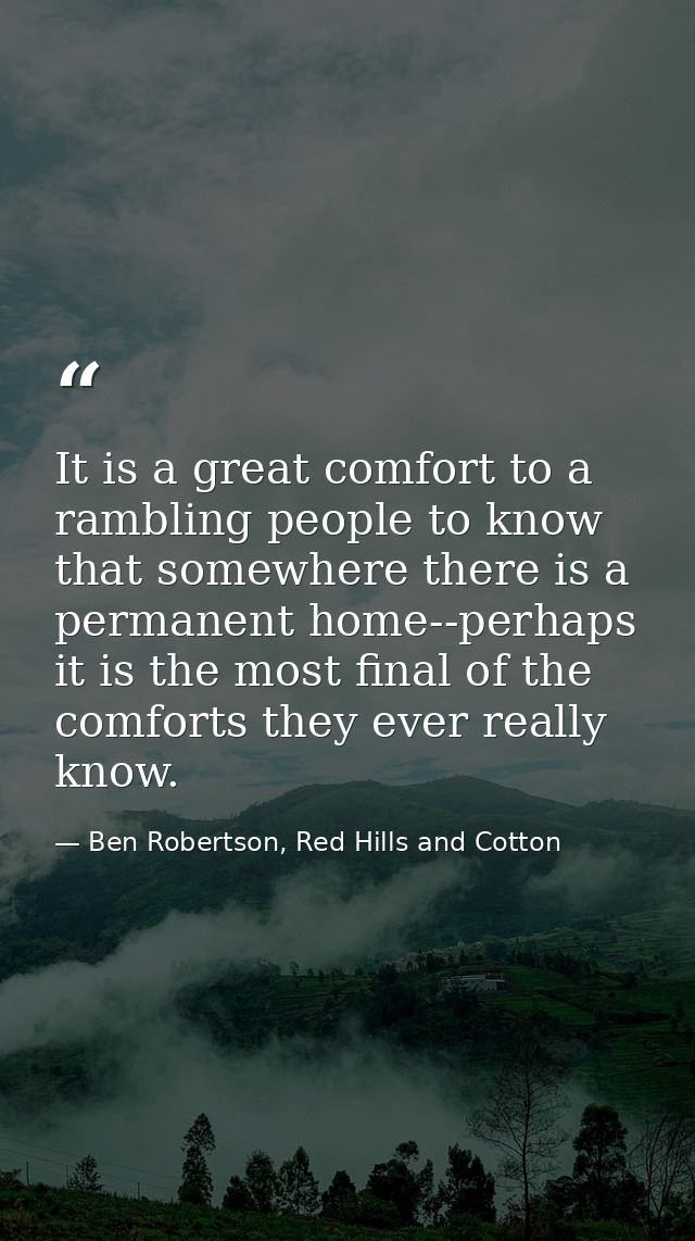 It is a great comfort to a rambling people to know that somewhere there is a permanent home--perhaps it is the most fina — Ben Robertson, Red Hills and Cotton