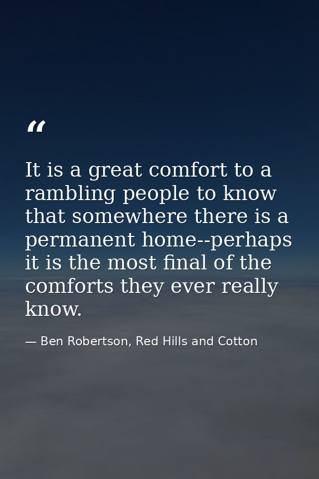 It is a great comfort to a rambling people to know that somewhere there is a permanent home--perhaps it is the most fina — Ben Robertson, Red Hills and Cotton