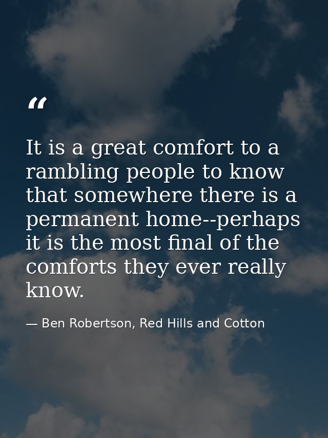 It is a great comfort to a rambling people to know that somewhere there is a permanent home--perhaps it is the most fina — Ben Robertson, Red Hills and Cotton