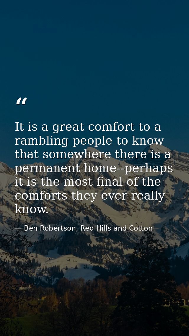 It is a great comfort to a rambling people to know that somewhere there is a permanent home--perhaps it is the most fina — Ben Robertson, Red Hills and Cotton