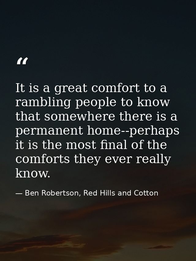 It is a great comfort to a rambling people to know that somewhere there is a permanent home--perhaps it is the most fina — Ben Robertson, Red Hills and Cotton