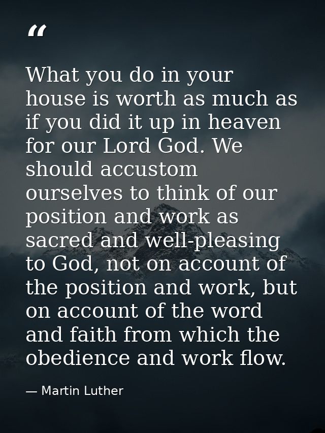 ‎What you do in your house is worth as much as if you did it up in heaven for our Lord God. We should accustom ourselves — Martin Luther