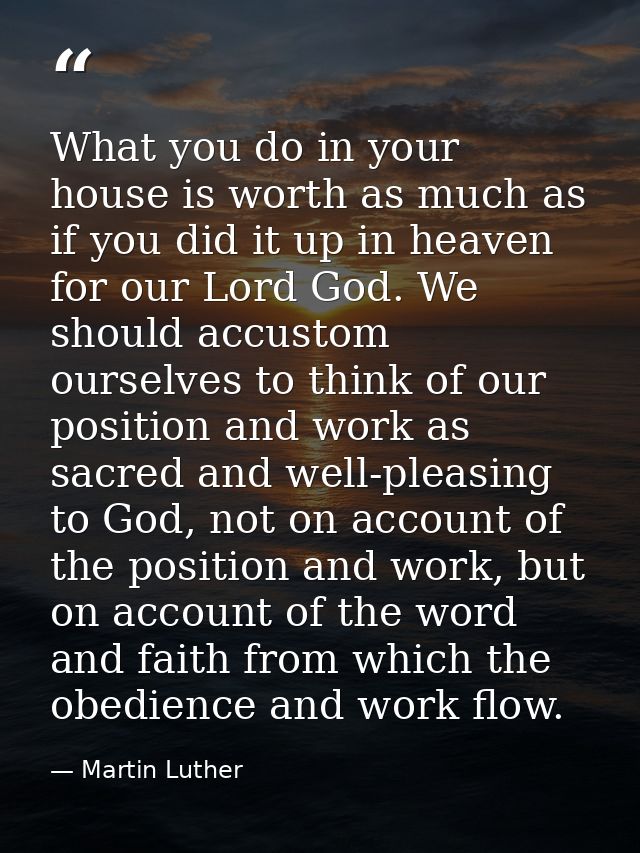 ‎What you do in your house is worth as much as if you did it up in heaven for our Lord God. We should accustom ourselves — Martin Luther