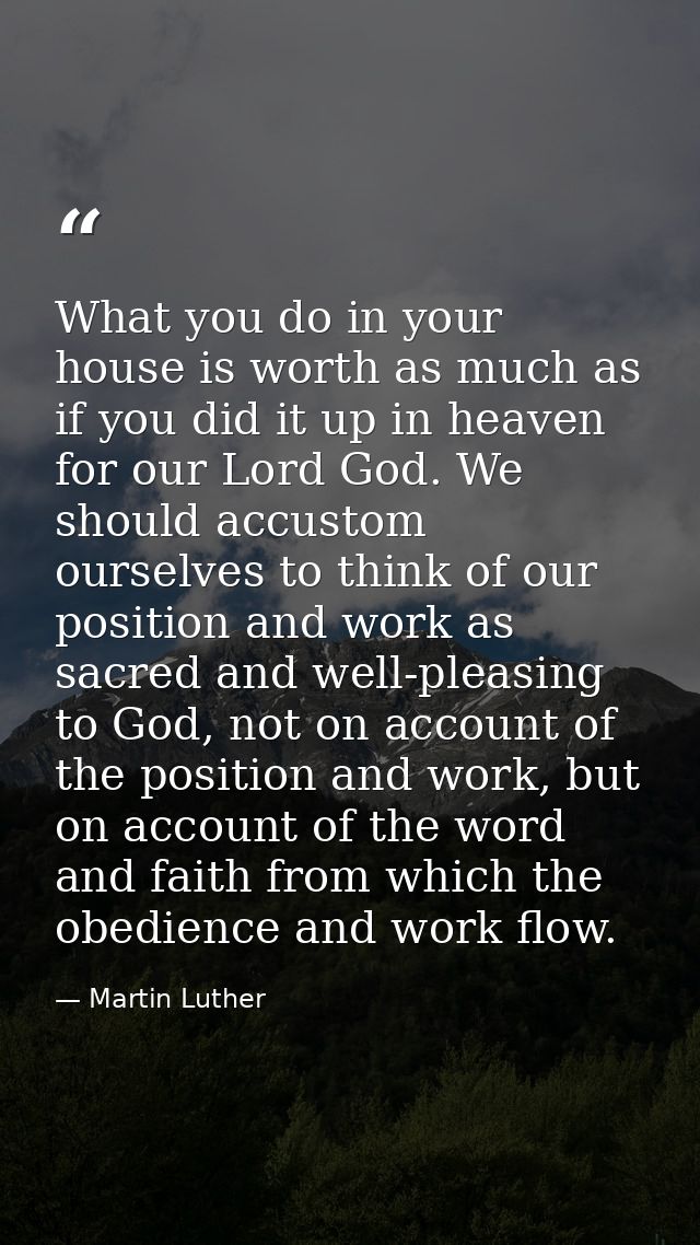 ‎What you do in your house is worth as much as if you did it up in heaven for our Lord God. We should accustom ourselves — Martin Luther
