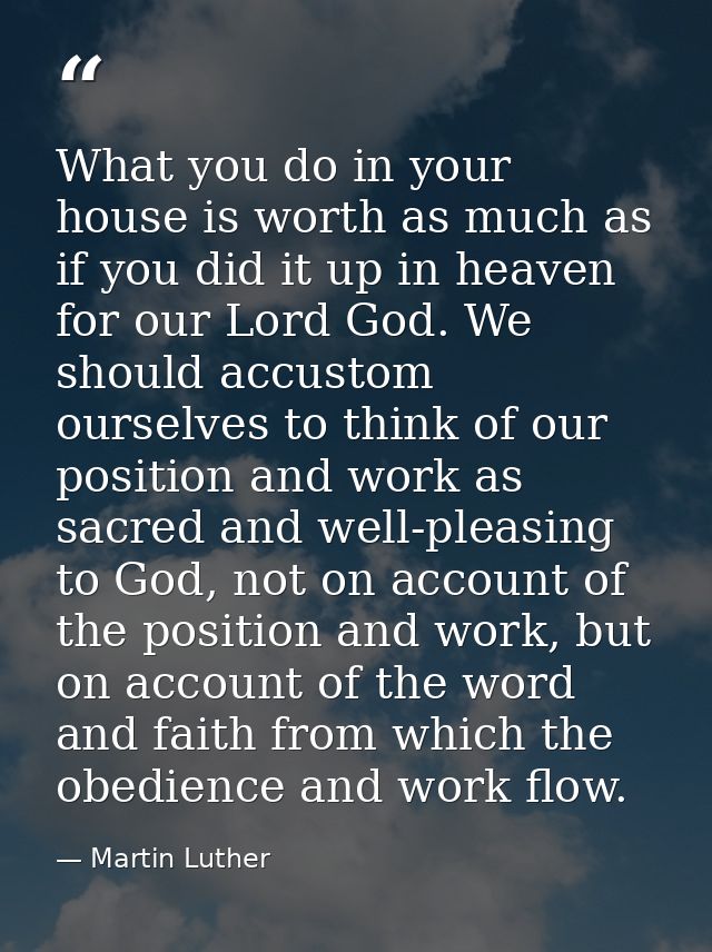 ‎What you do in your house is worth as much as if you did it up in heaven for our Lord God. We should accustom ourselves — Martin Luther