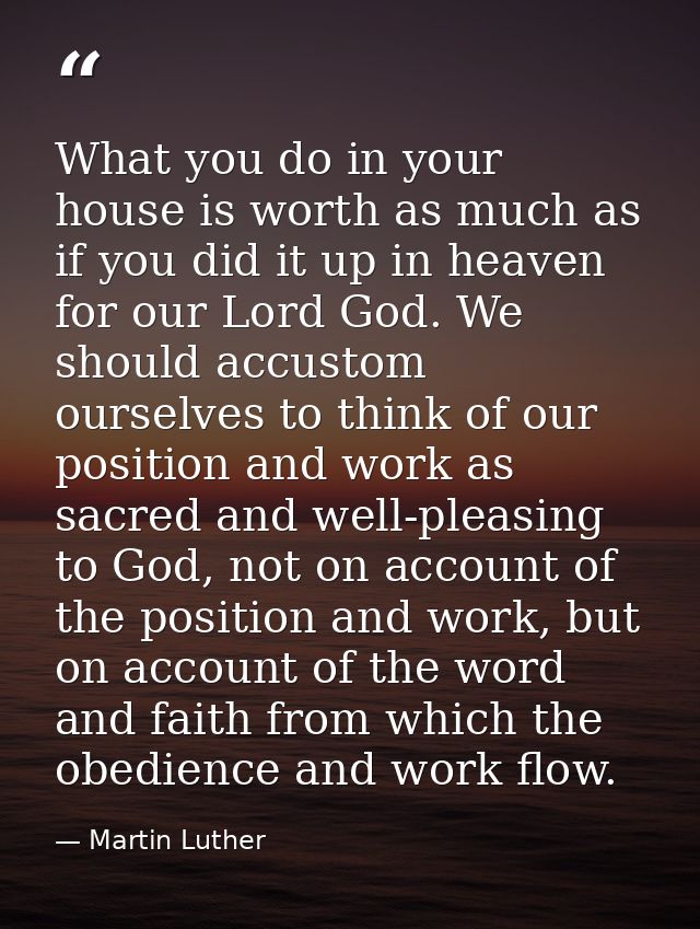 ‎What you do in your house is worth as much as if you did it up in heaven for our Lord God. We should accustom ourselves — Martin Luther