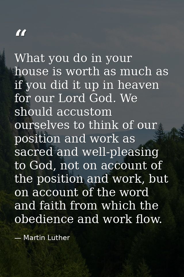 ‎What you do in your house is worth as much as if you did it up in heaven for our Lord God. We should accustom ourselves — Martin Luther