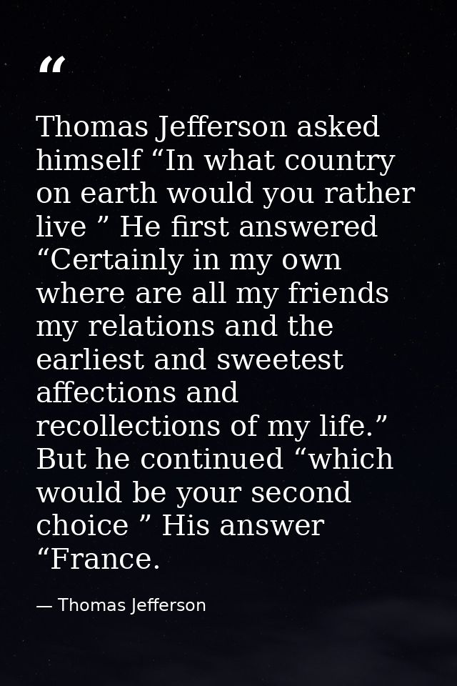 Thomas Jefferson asked himself “In what country on earth would you rather live ” He first answered “Certainly in my own  — Thomas Jefferson